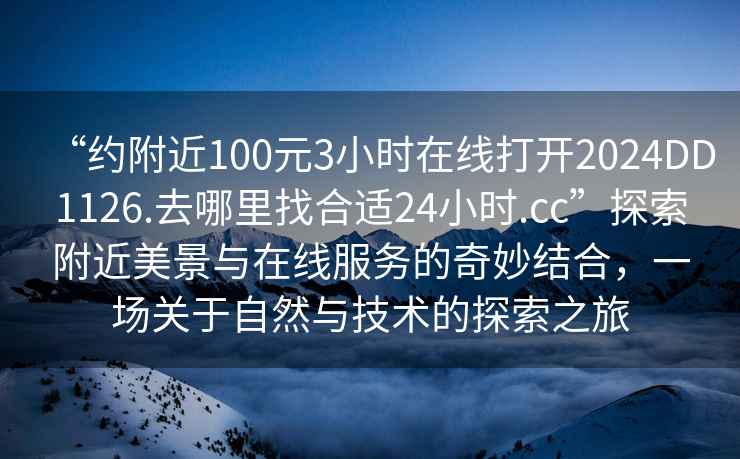“約附近100元3小時在線打開2024DD1126.去哪里找合適24小時.cc”探索附近美景與在線服務的奇妙結合，一場關于自然與技術的探索之旅