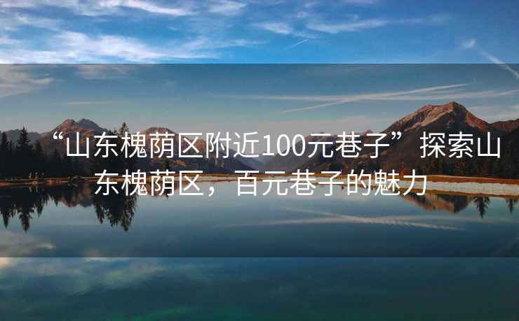 “山東槐蔭區(qū)附近100元巷子”探索山東槐蔭區(qū)，百元巷子的魅力