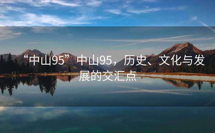 “中山95”中山95，歷史、文化與發(fā)展的交匯點(diǎn)