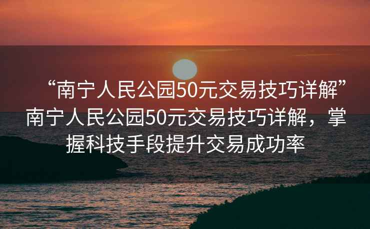 “南寧人民公園50元交易技巧詳解”南寧人民公園50元交易技巧詳解，掌握科技手段提升交易成功率