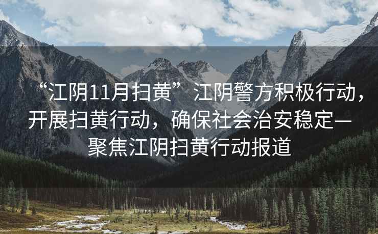 “江陰11月掃黃”江陰警方積極行動(dòng)，開展掃黃行動(dòng)，確保社會(huì)治安穩(wěn)定—聚焦江陰掃黃行動(dòng)報(bào)道
