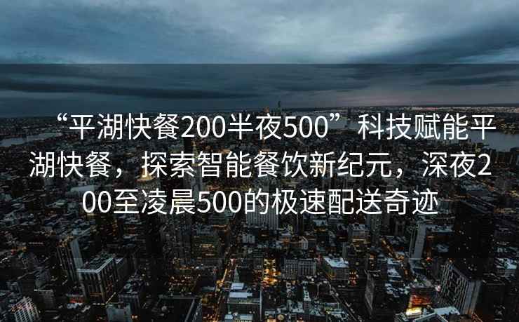 “平湖快餐200半夜500”科技賦能平湖快餐，探索智能餐飲新紀(jì)元，深夜200至凌晨500的極速配送奇跡