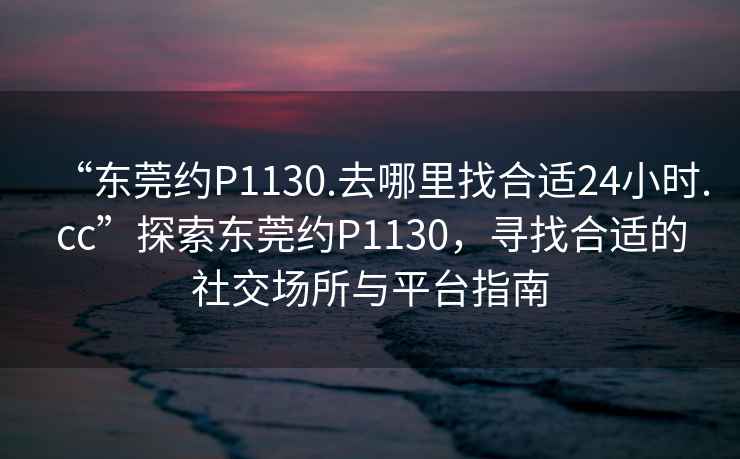 “東莞約P1130.去哪里找合適24小時(shí).cc”探索東莞約P1130，尋找合適的社交場(chǎng)所與平臺(tái)指南