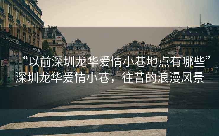“以前深圳龍華愛(ài)情小巷地點(diǎn)有哪些”深圳龍華愛(ài)情小巷，往昔的浪漫風(fēng)景