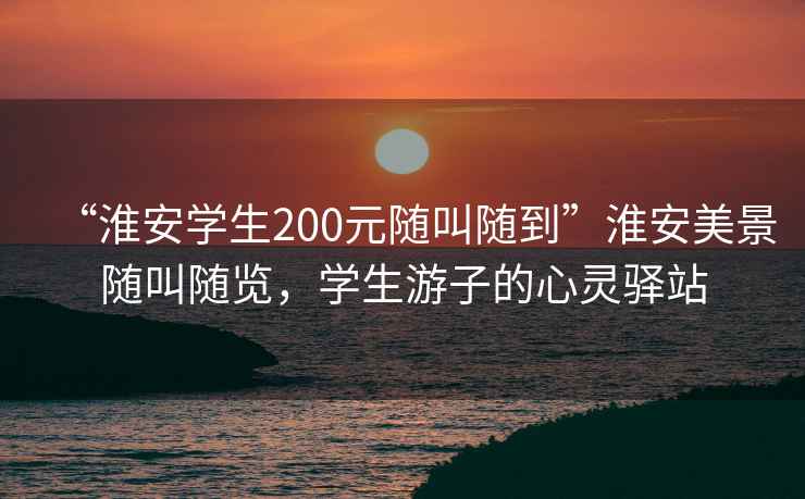 “淮安學(xué)生200元隨叫隨到”淮安美景隨叫隨覽，學(xué)生游子的心靈驛站