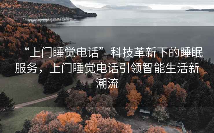 “上門睡覺電話”科技革新下的睡眠服務(wù)，上門睡覺電話引領(lǐng)智能生活新潮流
