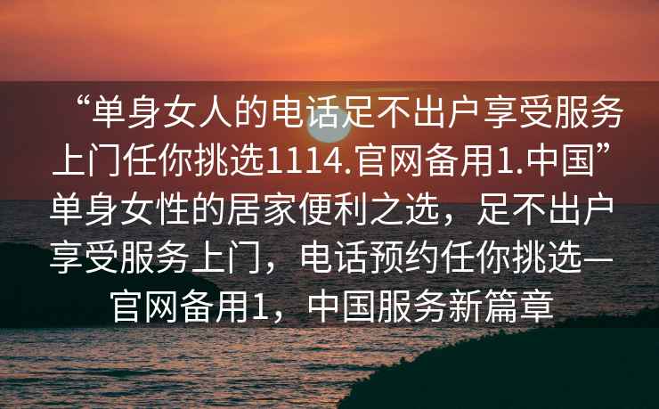 “單身女人的電話足不出戶享受服務(wù)上門(mén)任你挑選1114.官網(wǎng)備用1.中國(guó)”單身女性的居家便利之選，足不出戶享受服務(wù)上門(mén)，電話預(yù)約任你挑選—官網(wǎng)備用1，中國(guó)服務(wù)新篇章