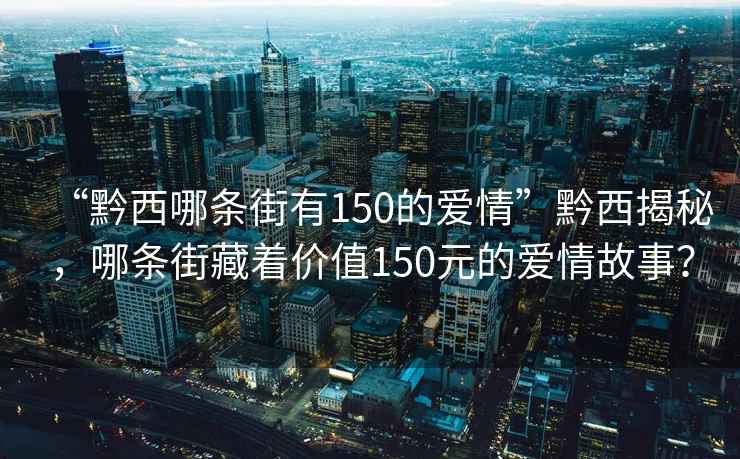 “黔西哪條街有150的愛(ài)情”黔西揭秘，哪條街藏著價(jià)值150元的愛(ài)情故事？