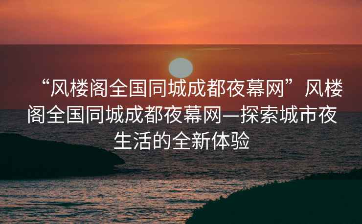“風(fēng)樓閣全國同城成都夜幕網(wǎng)”風(fēng)樓閣全國同城成都夜幕網(wǎng)—探索城市夜生活的全新體驗(yàn)