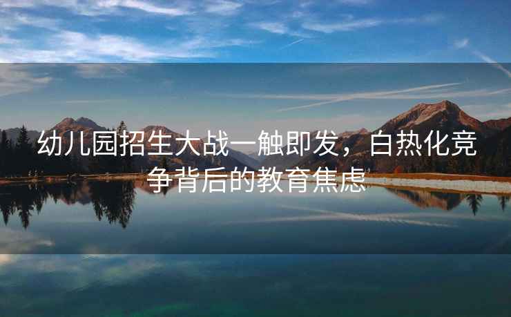 幼兒園招生大戰(zhàn)一觸即發(fā)，白熱化競爭背后的教育焦慮