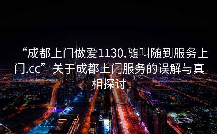 “成都上門做愛1130.隨叫隨到服務(wù)上門.cc”關(guān)于成都上門服務(wù)的誤解與真相探討