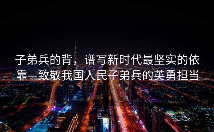 子弟兵的背，譜寫新時代最堅實的依靠—致敬我國人民子弟兵的英勇?lián)?dāng)