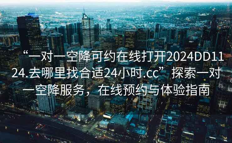 “一對一空降可約在線打開2024DD1124.去哪里找合適24小時.cc”探索一對一空降服務(wù)，在線預(yù)約與體驗指南