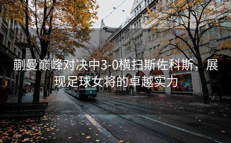 蒯曼巔峰對(duì)決中3-0橫掃斯佐科斯，展現(xiàn)足球女將的卓越實(shí)力