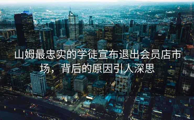 山姆最忠實的學徒宣布退出會員店市場，背后的原因引人深思