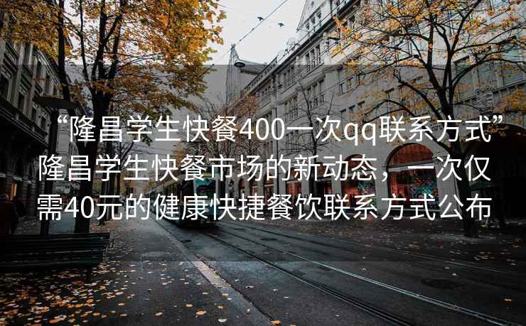 “隆昌學生快餐400一次qq聯(lián)系方式”隆昌學生快餐市場的新動態(tài)，一次僅需40元的健康快捷餐飲聯(lián)系方式公布
