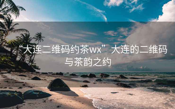 “大連二維碼約茶wx”大連的二維碼與茶韻之約