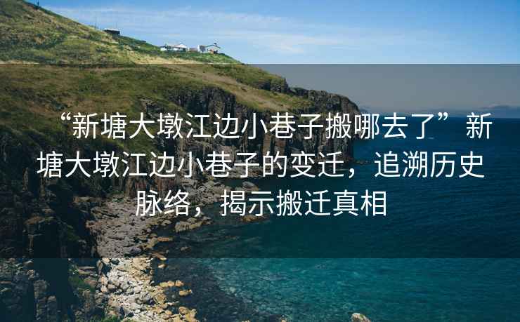 “新塘大墩江邊小巷子搬哪去了”新塘大墩江邊小巷子的變遷，追溯歷史脈絡(luò)，揭示搬遷真相