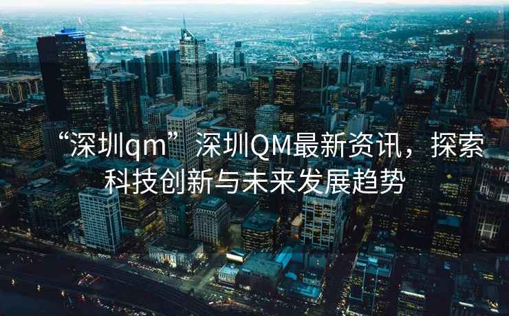 “深圳qm”深圳QM最新資訊，探索科技創(chuàng)新與未來發(fā)展趨勢