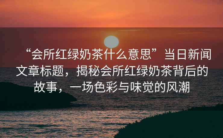 “會所紅綠奶茶什么意思”當(dāng)日新聞文章標(biāo)題，揭秘會所紅綠奶茶背后的故事，一場色彩與味覺的風(fēng)潮