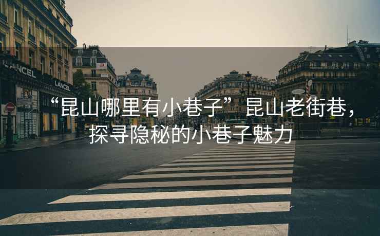 “昆山哪里有小巷子”昆山老街巷，探尋隱秘的小巷子魅力