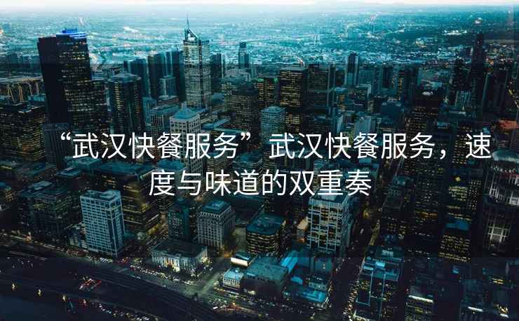 “武漢快餐服務(wù)”武漢快餐服務(wù)，速度與味道的雙重奏