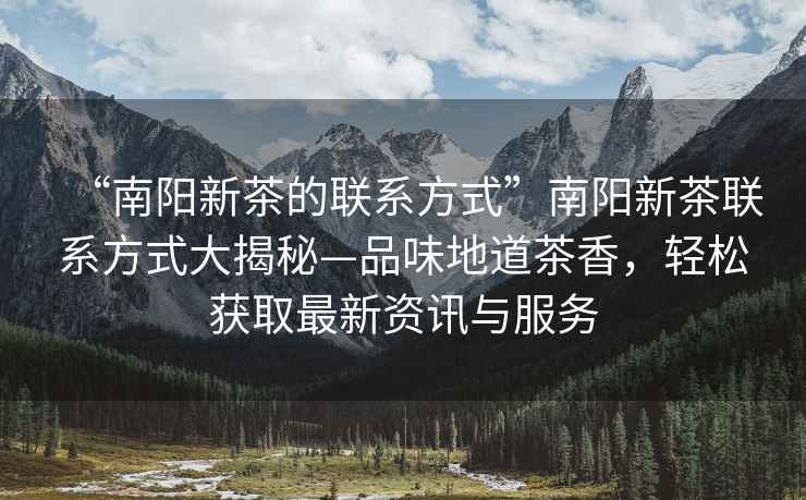 “南陽(yáng)新茶的聯(lián)系方式”南陽(yáng)新茶聯(lián)系方式大揭秘—品味地道茶香，輕松獲取最新資訊與服務(wù)