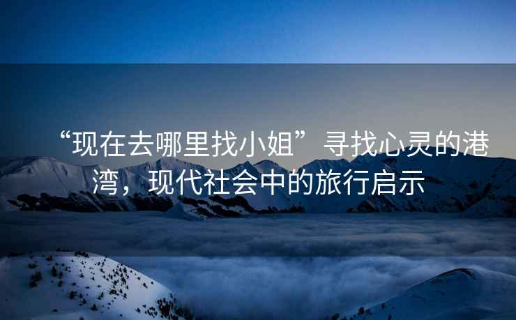 “現(xiàn)在去哪里找小姐”尋找心靈的港灣，現(xiàn)代社會(huì)中的旅行啟示