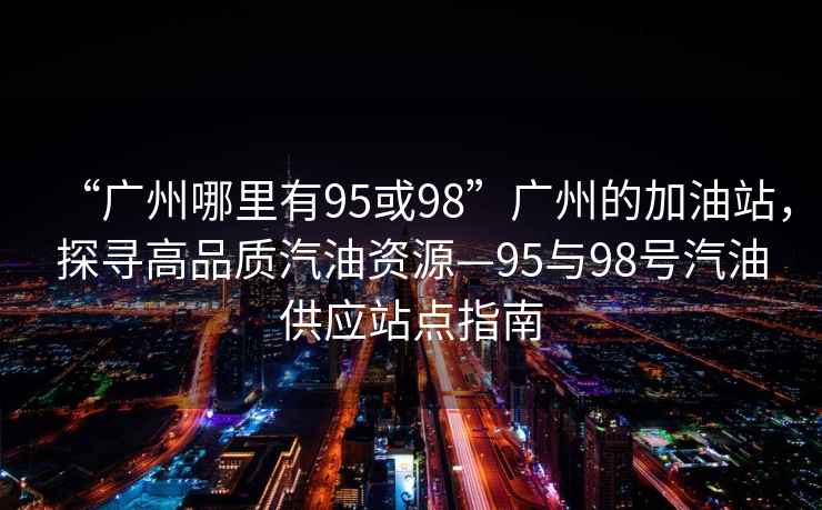 “廣州哪里有95或98”廣州的加油站，探尋高品質(zhì)汽油資源—95與98號汽油供應(yīng)站點指南