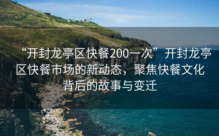 “開封龍亭區(qū)快餐200一次”開封龍亭區(qū)快餐市場的新動態(tài)，聚焦快餐文化背后的故事與變遷