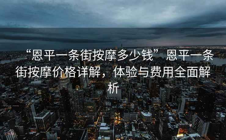 “恩平一條街按摩多少錢”恩平一條街按摩價(jià)格詳解，體驗(yàn)與費(fèi)用全面解析
