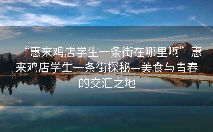 “惠來雞店學(xué)生一條街在哪里啊”惠來雞店學(xué)生一條街探秘—美食與青春的交匯之地