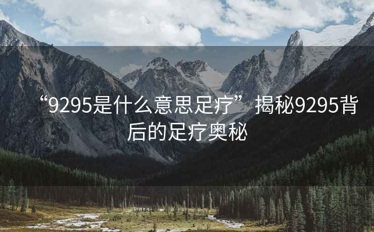 “9295是什么意思足療”揭秘9295背后的足療奧秘