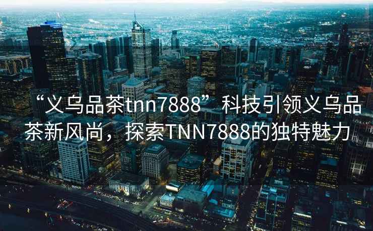 “義烏品茶tnn7888”科技引領(lǐng)義烏品茶新風(fēng)尚，探索TNN7888的獨(dú)特魅力