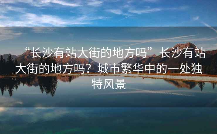 “長(zhǎng)沙有站大街的地方嗎”長(zhǎng)沙有站大街的地方嗎？城市繁華中的一處獨(dú)特風(fēng)景