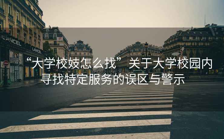 “大學(xué)校妓怎么找”關(guān)于大學(xué)校園內(nèi)尋找特定服務(wù)的誤區(qū)與警示