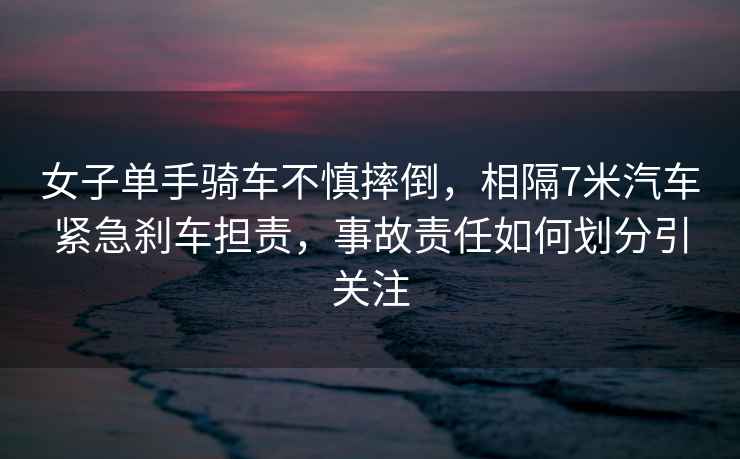 女子單手騎車不慎摔倒，相隔7米汽車緊急剎車擔(dān)責(zé)，事故責(zé)任如何劃分引關(guān)注