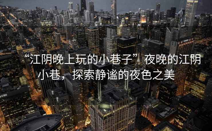 “江陰晚上玩的小巷子”夜晚的江陰小巷，探索靜謐的夜色之美
