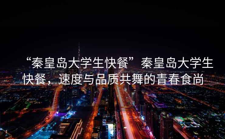 “秦皇島大學生快餐”秦皇島大學生快餐，速度與品質(zhì)共舞的青春食尚