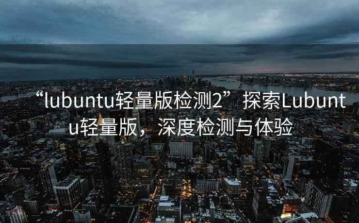 “l(fā)ubuntu輕量版檢測(cè)2”探索Lubuntu輕量版，深度檢測(cè)與體驗(yàn)