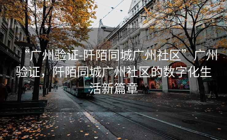 “廣州驗證-阡陌同城廣州社區(qū)”廣州驗證，阡陌同城廣州社區(qū)的數(shù)字化生活新篇章