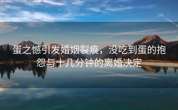 蛋之憾引發(fā)婚姻裂痕，沒(méi)吃到蛋的抱怨與十幾分鐘的離婚決定