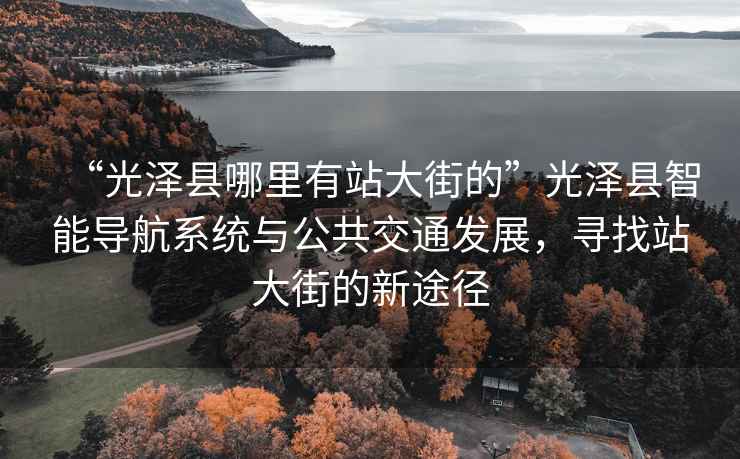 “光澤縣哪里有站大街的”光澤縣智能導(dǎo)航系統(tǒng)與公共交通發(fā)展，尋找站大街的新途徑