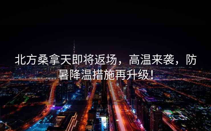 北方桑拿天即將返場，高溫來襲，防暑降溫措施再升級！