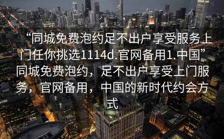“同城免費(fèi)泡約足不出戶享受服務(wù)上門任你挑選1114d.官網(wǎng)備用1.中國”同城免費(fèi)泡約，足不出戶享受上門服務(wù)，官網(wǎng)備用，中國的新時(shí)代約會(huì)方式