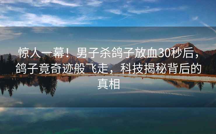 驚人一幕！男子殺鴿子放血30秒后，鴿子竟奇跡般飛走，科技揭秘背后的真相