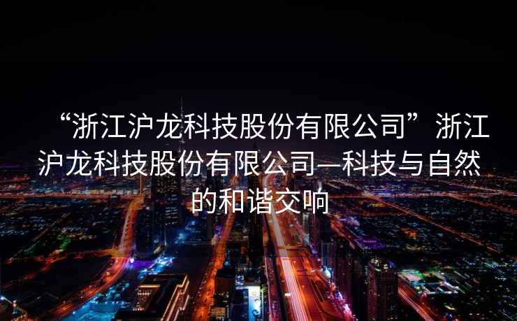 “浙江滬龍科技股份有限公司”浙江滬龍科技股份有限公司—科技與自然的和諧交響