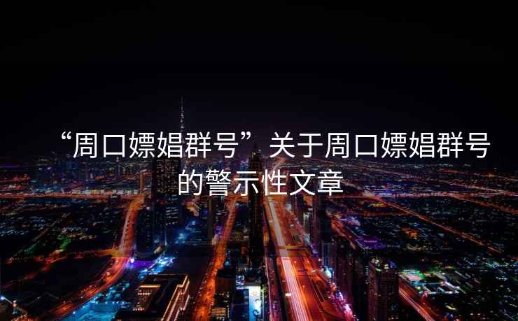 “周口嫖娼群號”關(guān)于周口嫖娼群號的警示性文章