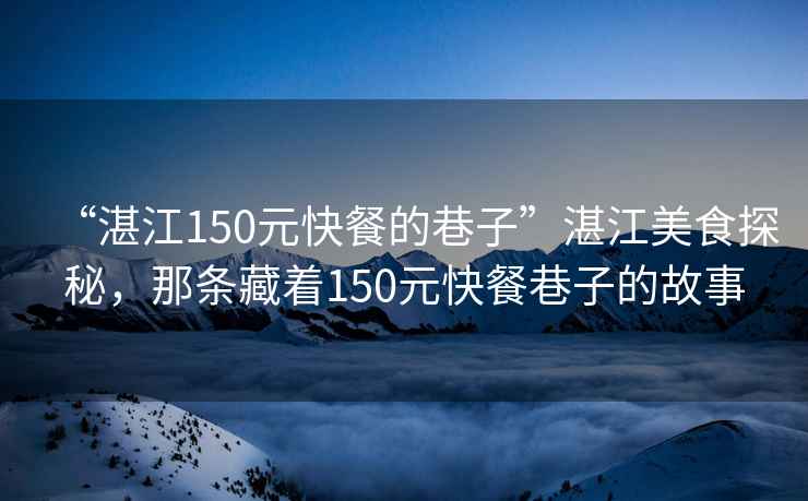 “湛江150元快餐的巷子”湛江美食探秘，那條藏著150元快餐巷子的故事