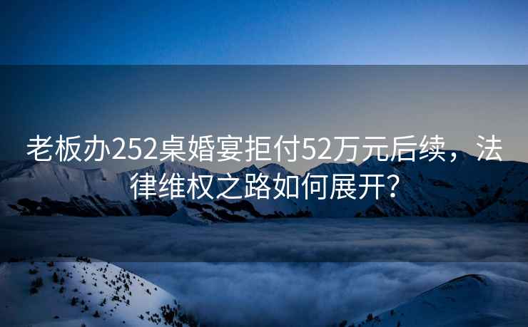 老板辦252桌婚宴拒付52萬元后續(xù)，法律維權(quán)之路如何展開？